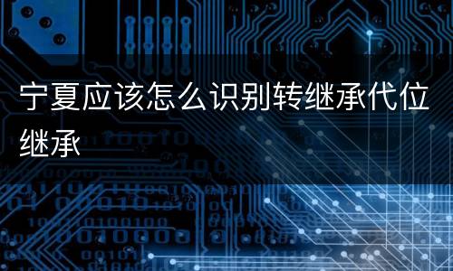 宁夏应该怎么识别转继承代位继承