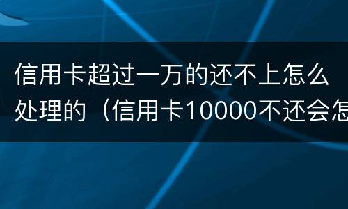 信用卡超过一万的还不上怎么处理的（信用卡10000不还会怎么样）