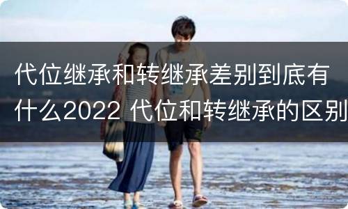 代位继承和转继承差别到底有什么2022 代位和转继承的区别