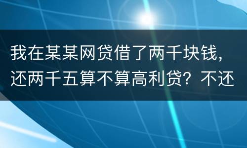 我在某某网贷借了两千块钱，还两千五算不算高利贷？不还会怎么样