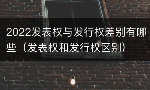 2022发表权与发行权差别有哪些（发表权和发行权区别）
