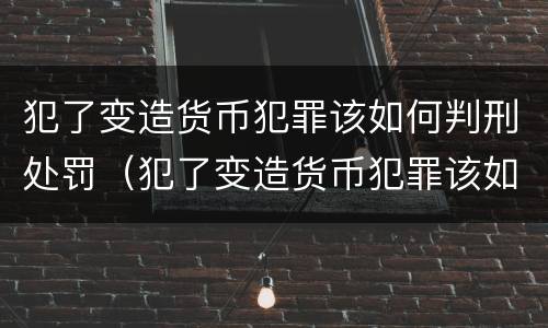 犯了变造货币犯罪该如何判刑处罚（犯了变造货币犯罪该如何判刑处罚决定书）