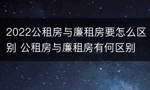 2022公租房与廉租房要怎么区别 公租房与廉租房有何区别
