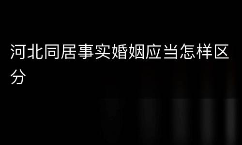 河北同居事实婚姻应当怎样区分