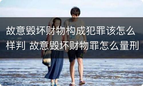 故意毁坏财物构成犯罪该怎么样判 故意毁坏财物罪怎么量刑