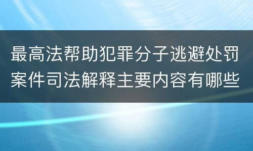 最高法帮助犯罪分子逃避处罚案件司法解释主要内容有哪些