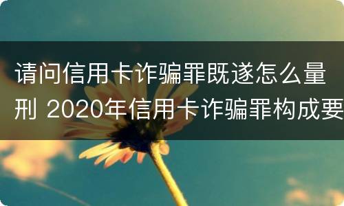 请问信用卡诈骗罪既遂怎么量刑 2020年信用卡诈骗罪构成要件