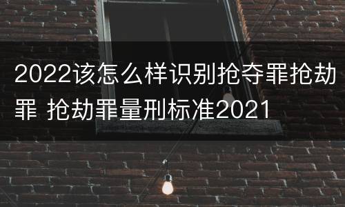 2022该怎么样识别抢夺罪抢劫罪 抢劫罪量刑标准2021