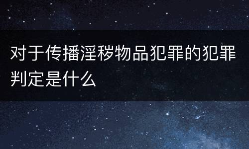 对于传播淫秽物品犯罪的犯罪判定是什么