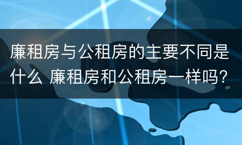 廉租房与公租房的主要不同是什么 廉租房和公租房一样吗?