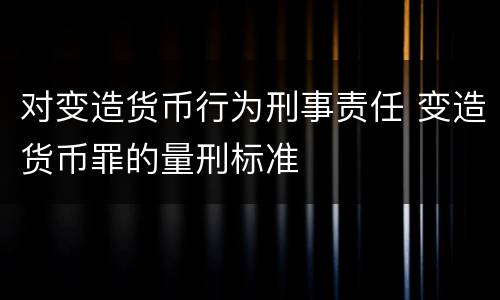 对变造货币行为刑事责任 变造货币罪的量刑标准