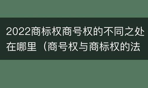 2022商标权商号权的不同之处在哪里（商号权与商标权的法律冲突与解决）