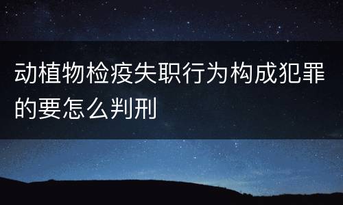 动植物检疫失职行为构成犯罪的要怎么判刑