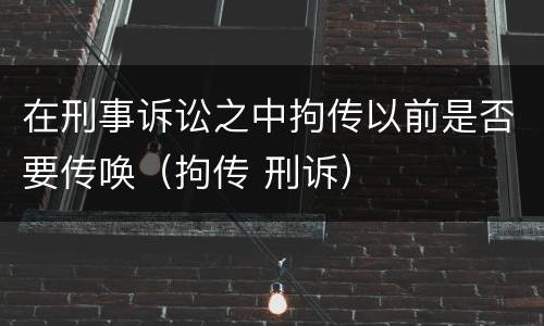 在刑事诉讼之中拘传以前是否要传唤（拘传 刑诉）
