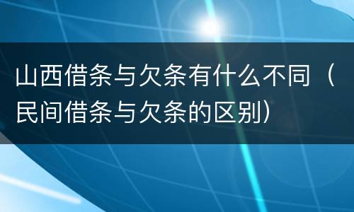 山西借条与欠条有什么不同（民间借条与欠条的区别）