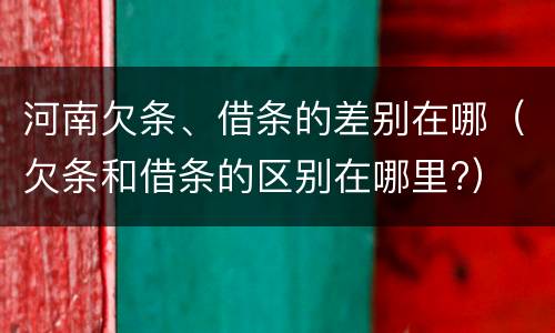 河南欠条、借条的差别在哪（欠条和借条的区别在哪里?）