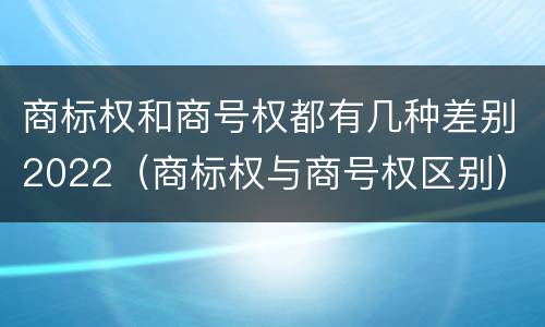 商标权和商号权都有几种差别2022（商标权与商号权区别）