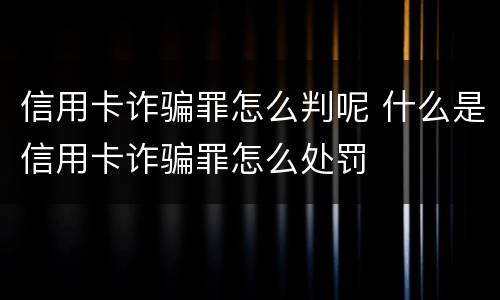 信用卡诈骗罪怎么判呢 什么是信用卡诈骗罪怎么处罚