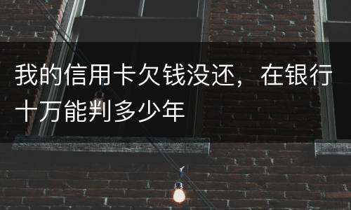 我的信用卡欠钱没还，在银行十万能判多少年