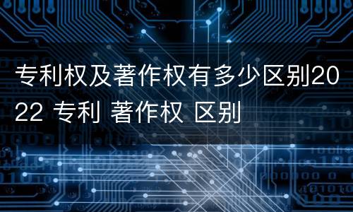 专利权及著作权有多少区别2022 专利 著作权 区别