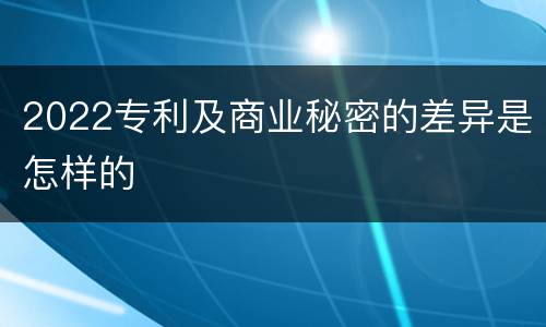 2022专利及商业秘密的差异是怎样的