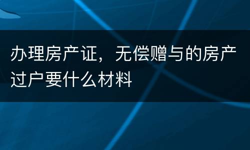 办理房产证，无偿赠与的房产过户要什么材料