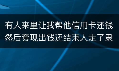 有人来里让我帮他信用卡还钱然后套现出钱还结束人走了隶属诈骗吗