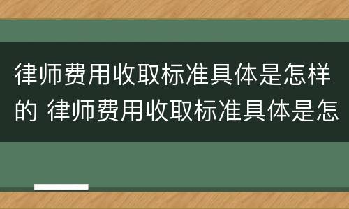 律师费用收取标准具体是怎样的 律师费用收取标准具体是怎样的呢