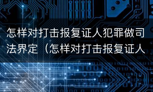 怎样对打击报复证人犯罪做司法界定（怎样对打击报复证人犯罪做司法界定）