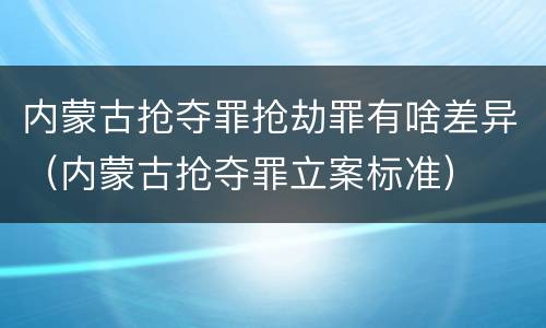内蒙古抢夺罪抢劫罪有啥差异（内蒙古抢夺罪立案标准）