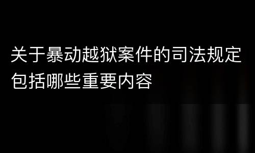 关于暴动越狱案件的司法规定包括哪些重要内容