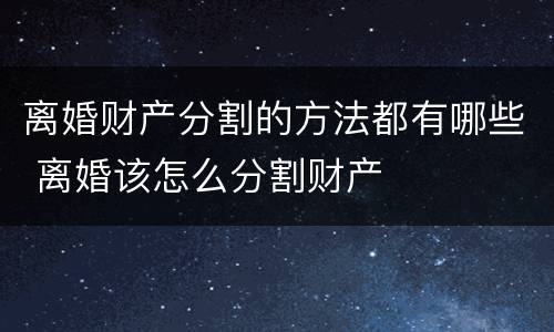 离婚财产分割的方法都有哪些 离婚该怎么分割财产