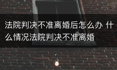 法院判决不准离婚后怎么办 什么情况法院判决不准离婚