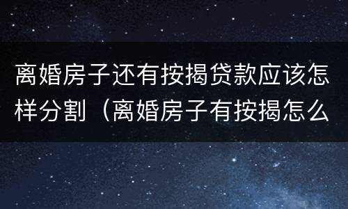 离婚房子还有按揭贷款应该怎样分割（离婚房子有按揭怎么办）