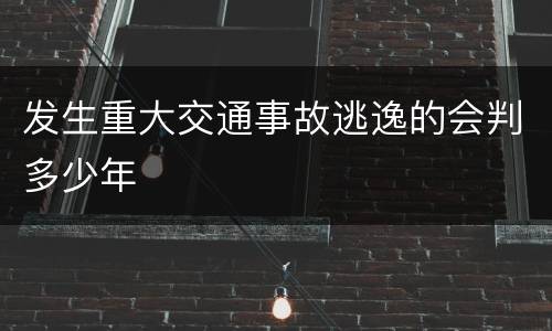 发生重大交通事故逃逸的会判多少年