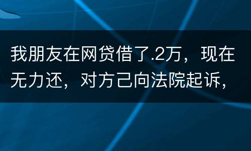 我朋友在网贷借了.2万，现在无力还，对方己向法院起诉，应该怎样办