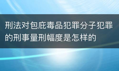 刑法对包庇毒品犯罪分子犯罪的刑事量刑幅度是怎样的