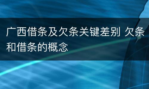 广西借条及欠条关键差别 欠条和借条的概念