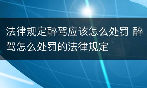 法律规定醉驾应该怎么处罚 醉驾怎么处罚的法律规定