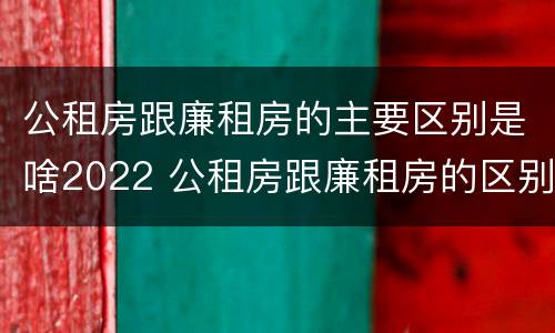 公租房跟廉租房的主要区别是啥2022 公租房跟廉租房的区别在哪里