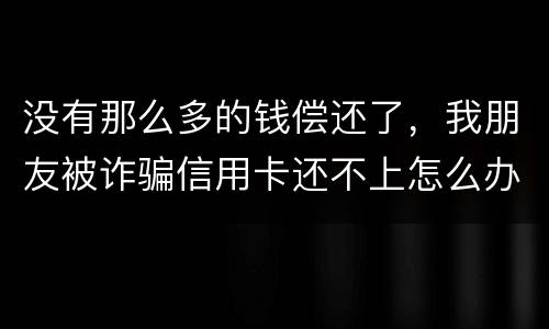 没有那么多的钱偿还了，我朋友被诈骗信用卡还不上怎么办