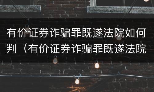 有价证券诈骗罪既遂法院如何判（有价证券诈骗罪既遂法院如何判刑）