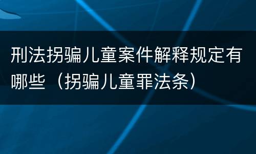 刑法拐骗儿童案件解释规定有哪些（拐骗儿童罪法条）