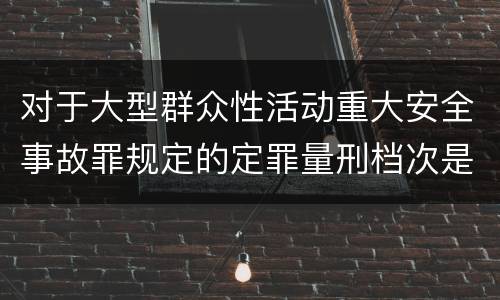 对于大型群众性活动重大安全事故罪规定的定罪量刑档次是什么