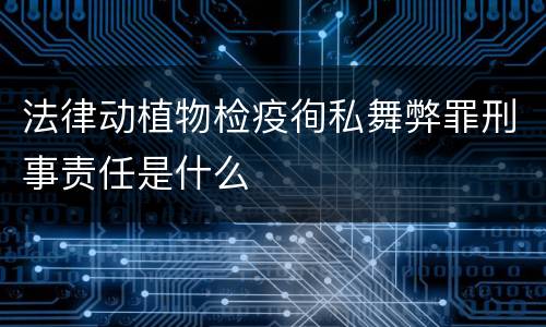 法律动植物检疫徇私舞弊罪刑事责任是什么