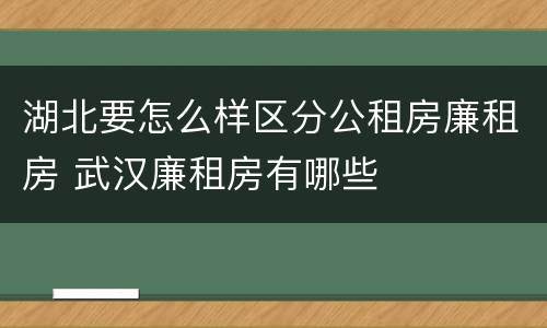 湖北要怎么样区分公租房廉租房 武汉廉租房有哪些