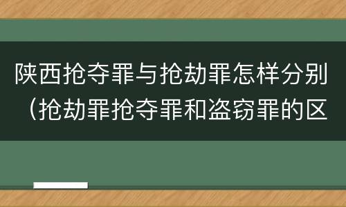 陕西抢夺罪与抢劫罪怎样分别（抢劫罪抢夺罪和盗窃罪的区别）