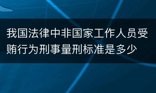 我国法律中非国家工作人员受贿行为刑事量刑标准是多少
