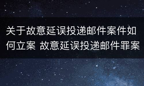 关于故意延误投递邮件案件如何立案 故意延误投递邮件罪案例