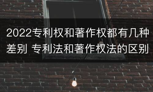 2022专利权和著作权都有几种差别 专利法和著作权法的区别